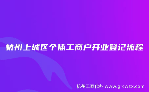 杭州上城区个体工商户开业登记流程